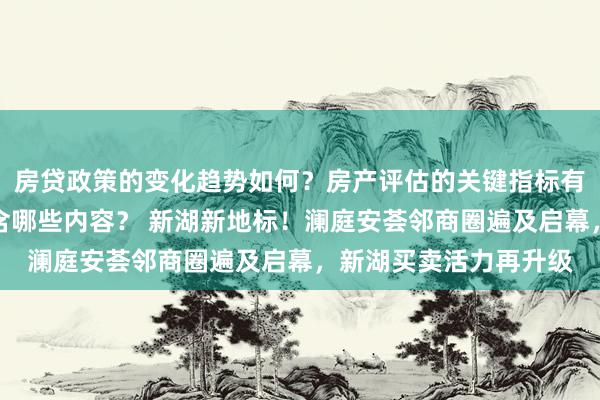 房贷政策的变化趋势如何？房产评估的关键指标有哪些？置业指南应包含哪些内容？ 新湖新地标！澜庭安荟邻商圈遍及启幕，新湖买卖活力再升级