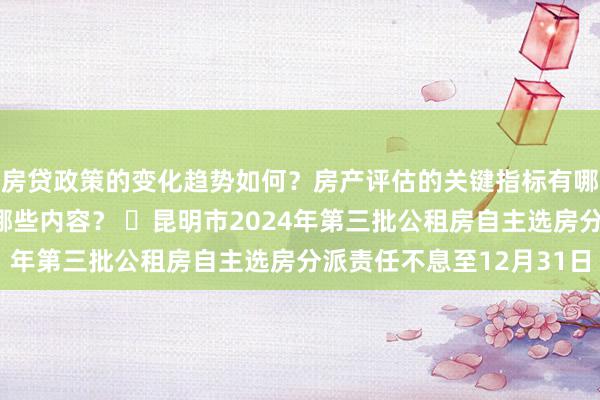 房贷政策的变化趋势如何？房产评估的关键指标有哪些？置业指南应包含哪些内容？ ​昆明市2024年第三批公租房自主选房分派责任不息至12月31日