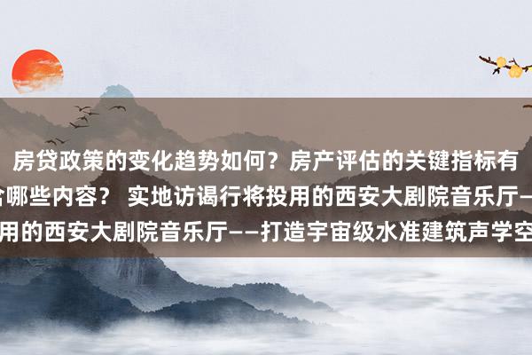 房贷政策的变化趋势如何？房产评估的关键指标有哪些？置业指南应包含哪些内容？ 实地访谒行将投用的西安大剧院音乐厅——打造宇宙级水准建筑声学空间