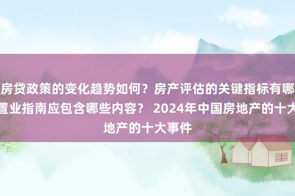 房贷政策的变化趋势如何？房产评估的关键指标有哪些？置业指南应包含哪些内容？ 2024年中国房地产的十大事件