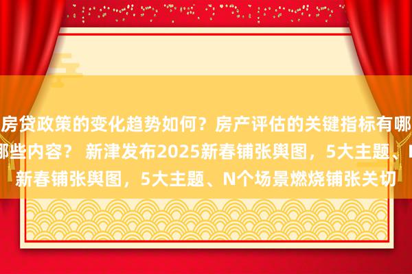 房贷政策的变化趋势如何？房产评估的关键指标有哪些？置业指南应包含哪些内容？ 新津发布2025新春铺张舆图，5大主题、N个场景燃烧铺张关切