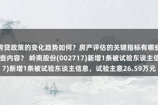 房贷政策的变化趋势如何？房产评估的关键指标有哪些？置业指南应包含哪些内容？ 岭南股份(002717)新增1条被试验东谈主信息，试验主意26.59万元