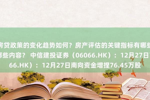 房贷政策的变化趋势如何？房产评估的关键指标有哪些？置业指南应包含哪些内容？ 中信建投证券（06066.HK）：12月27日南向资金增捏76.45万股