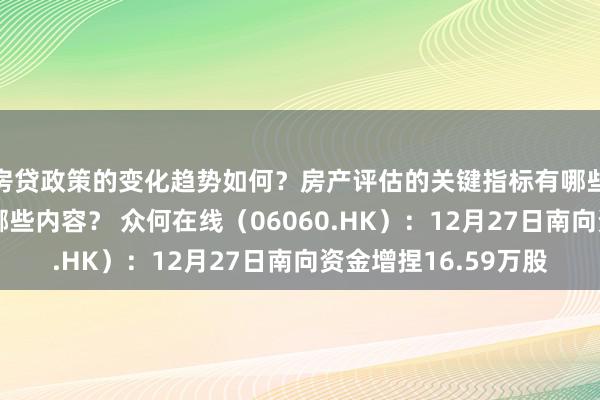 房贷政策的变化趋势如何？房产评估的关键指标有哪些？置业指南应包含哪些内容？ 众何在线（06060.HK）：12月27日南向资金增捏16.59万股