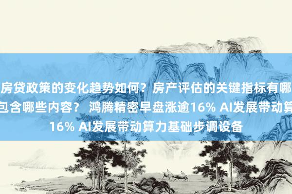 房贷政策的变化趋势如何？房产评估的关键指标有哪些？置业指南应包含哪些内容？ 鸿腾精密早盘涨逾16% AI发展带动算力基础步调设备