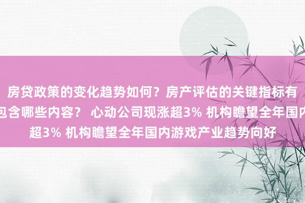 房贷政策的变化趋势如何？房产评估的关键指标有哪些？置业指南应包含哪些内容？ 心动公司现涨超3% 机构瞻望全年国内游戏产业趋势向好