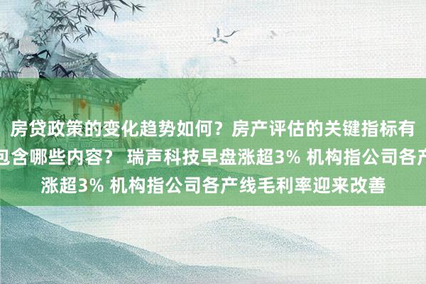 房贷政策的变化趋势如何？房产评估的关键指标有哪些？置业指南应包含哪些内容？ 瑞声科技早盘涨超3% 机构指公司各产线毛利率迎来改善