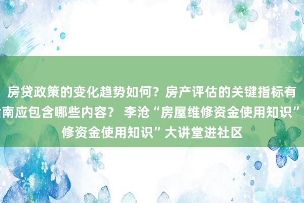 房贷政策的变化趋势如何？房产评估的关键指标有哪些？置业指南应包含哪些内容？ 李沧“房屋维修资金使用知识”大讲堂进社区