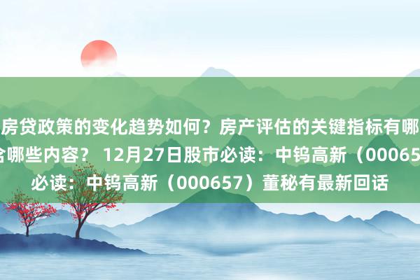 房贷政策的变化趋势如何？房产评估的关键指标有哪些？置业指南应包含哪些内容？ 12月27日股市必读：中钨高新（000657）董秘有最新回话