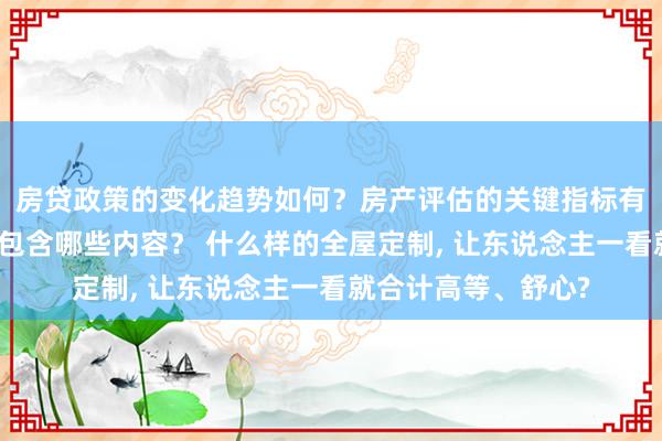 房贷政策的变化趋势如何？房产评估的关键指标有哪些？置业指南应包含哪些内容？ 什么样的全屋定制, 让东说念主一看就合计高等、舒心?