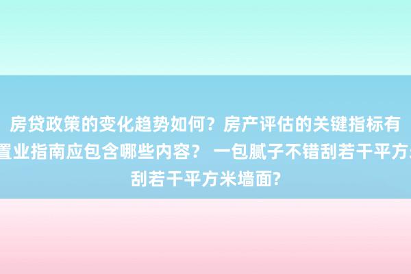 房贷政策的变化趋势如何？房产评估的关键指标有哪些？置业指南应包含哪些内容？ 一包腻子不错刮若干平方米墙面?