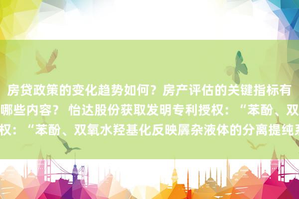 房贷政策的变化趋势如何？房产评估的关键指标有哪些？置业指南应包含哪些内容？ 怡达股份获取发明专利授权：“苯酚、双氧水羟基化反映羼杂液体的分离提纯系统及尺度”