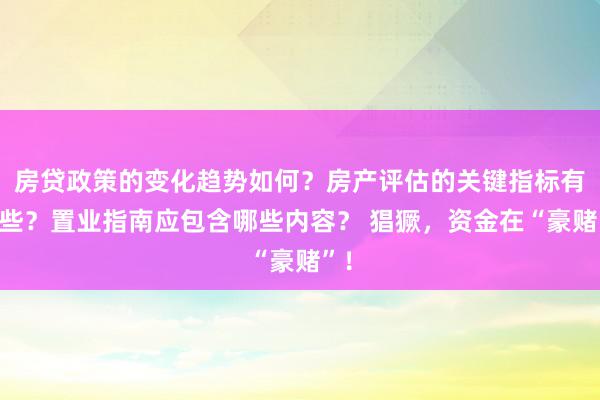 房贷政策的变化趋势如何？房产评估的关键指标有哪些？置业指南应包含哪些内容？ 猖獗，资金在“豪赌”！