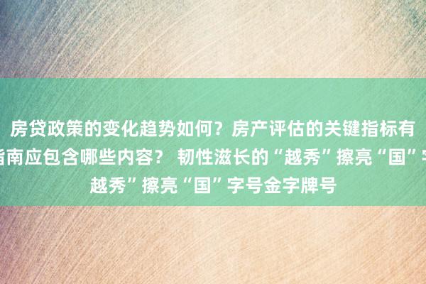 房贷政策的变化趋势如何？房产评估的关键指标有哪些？置业指南应包含哪些内容？ 韧性滋长的“越秀”擦亮“国”字号金字牌号