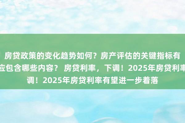 房贷政策的变化趋势如何？房产评估的关键指标有哪些？置业指南应包含哪些内容？ 房贷利率，下调！2025年房贷利率有望进一步着落