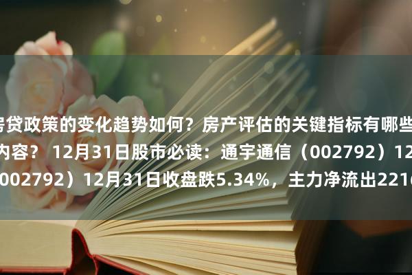 房贷政策的变化趋势如何？房产评估的关键指标有哪些？置业指南应包含哪些内容？ 12月31日股市必读：通宇通信（002792）12月31日收盘跌5.34%，主力净流出2216.37万元