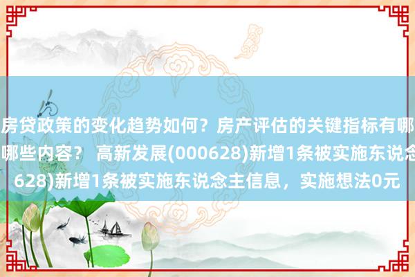 房贷政策的变化趋势如何？房产评估的关键指标有哪些？置业指南应包含哪些内容？ 高新发展(000628)新增1条被实施东说念主信息，实施想法0元