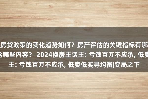 房贷政策的变化趋势如何？房产评估的关键指标有哪些？置业指南应包含哪些内容？ 2024换房主谈主: 亏蚀百万不应承, 低卖低买寻均衡|变局之下