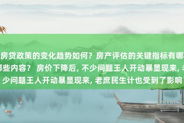 房贷政策的变化趋势如何？房产评估的关键指标有哪些？置业指南应包含哪些内容？ 房价下降后, 不少问题王人开动暴显现来, 老庶民生计也受到了影响