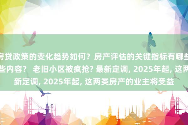 房贷政策的变化趋势如何？房产评估的关键指标有哪些？置业指南应包含哪些内容？ 老旧小区被疯抢? 最新定调, 2025年起, 这两类房产的业主将受益