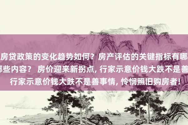 房贷政策的变化趋势如何？房产评估的关键指标有哪些？置业指南应包含哪些内容？ 房价迎来新拐点, 行家示意价钱大跌不是善事情, 怜悯照旧购房者!