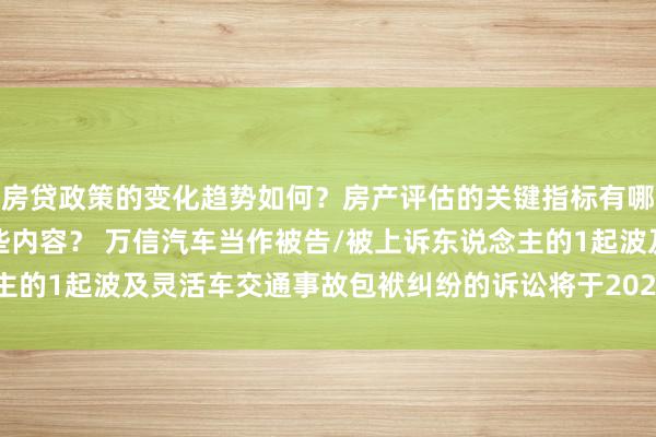 房贷政策的变化趋势如何？房产评估的关键指标有哪些？置业指南应包含哪些内容？ 万信汽车当作被告/被上诉东说念主的1起波及灵活车交通事故包袱纠纷的诉讼将于2025年1月7日开庭