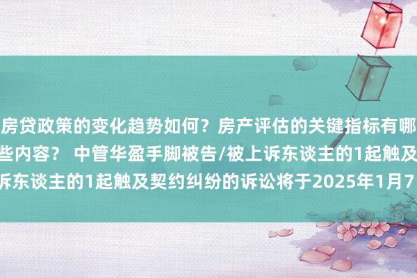 房贷政策的变化趋势如何？房产评估的关键指标有哪些？置业指南应包含哪些内容？ 中管华盈手脚被告/被上诉东谈主的1起触及契约纠纷的诉讼将于2025年1月7日开庭