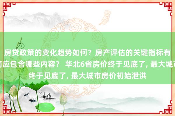 房贷政策的变化趋势如何？房产评估的关键指标有哪些？置业指南应包含哪些内容？ 华北6省房价终于见底了, 最大城市房价初始泄洪