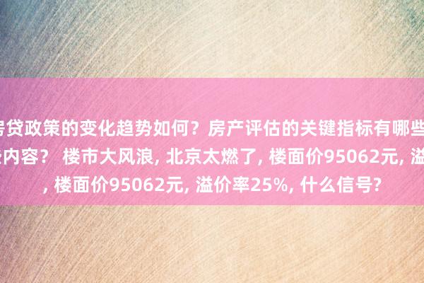 房贷政策的变化趋势如何？房产评估的关键指标有哪些？置业指南应包含哪些内容？ 楼市大风浪, 北京太燃了, 楼面价95062元, 溢价率25%, 什么信号?