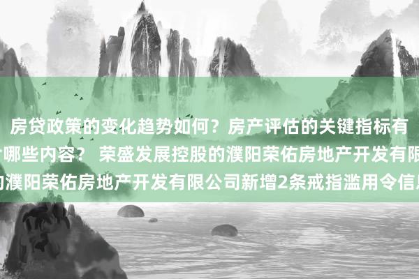 房贷政策的变化趋势如何？房产评估的关键指标有哪些？置业指南应包含哪些内容？ 荣盛发展控股的濮阳荣佑房地产开发有限公司新增2条戒指滥用令信息