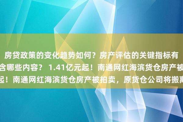 房贷政策的变化趋势如何？房产评估的关键指标有哪些？置业指南应包含哪些内容？ 1.41亿元起！南通网红海滨货仓房产被拍卖，原货仓公司将搬离