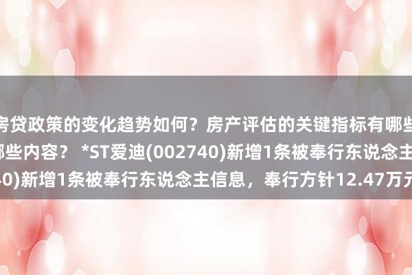 房贷政策的变化趋势如何？房产评估的关键指标有哪些？置业指南应包含哪些内容？ *ST爱迪(002740)新增1条被奉行东说念主信息，奉行方针12.47万元