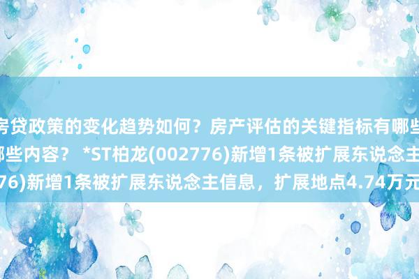 房贷政策的变化趋势如何？房产评估的关键指标有哪些？置业指南应包含哪些内容？ *ST柏龙(002776)新增1条被扩展东说念主信息，扩展地点4.74万元