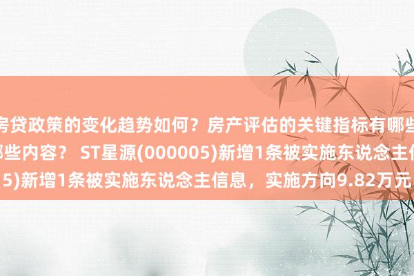 房贷政策的变化趋势如何？房产评估的关键指标有哪些？置业指南应包含哪些内容？ ST星源(000005)新增1条被实施东说念主信息，实施方向9.82万元