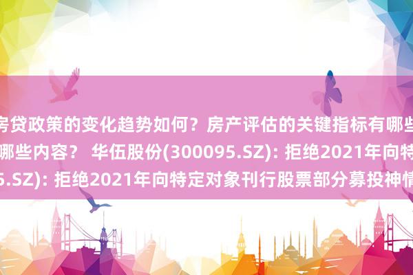 房贷政策的变化趋势如何？房产评估的关键指标有哪些？置业指南应包含哪些内容？ 华伍股份(300095.SZ): 拒绝2021年向特定对象刊行股票部分募投神情