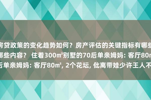 房贷政策的变化趋势如何？房产评估的关键指标有哪些？置业指南应包含哪些内容？ 住着300㎡别墅的70后单亲姆妈: 客厅80㎡, 2个花坛, 仳离带娃少许王人不惨