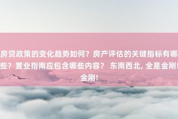 房贷政策的变化趋势如何？房产评估的关键指标有哪些？置业指南应包含哪些内容？ 东南西北, 全是金刚!