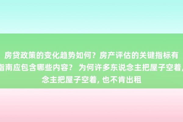 房贷政策的变化趋势如何？房产评估的关键指标有哪些？置业指南应包含哪些内容？ 为何许多东说念主把屋子空着, 也不肯出租