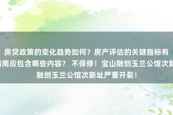 房贷政策的变化趋势如何？房产评估的关键指标有哪些？置业指南应包含哪些内容？ 不保修！宝山融创玉兰公馆次新址严重开裂！