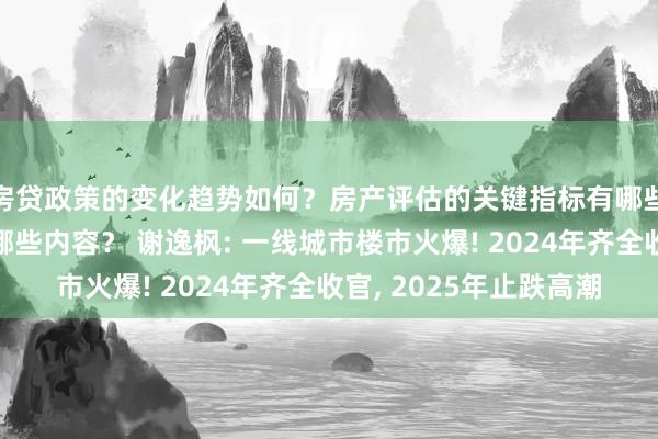 房贷政策的变化趋势如何？房产评估的关键指标有哪些？置业指南应包含哪些内容？ 谢逸枫: 一线城市楼市火爆! 2024年齐全收官, 2025年止跌高潮