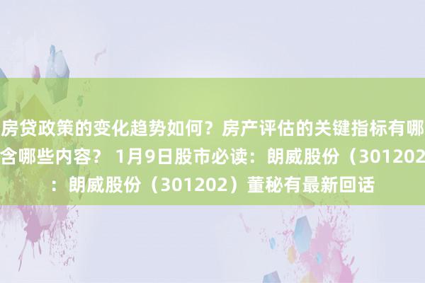 房贷政策的变化趋势如何？房产评估的关键指标有哪些？置业指南应包含哪些内容？ 1月9日股市必读：朗威股份（301202）董秘有最新回话