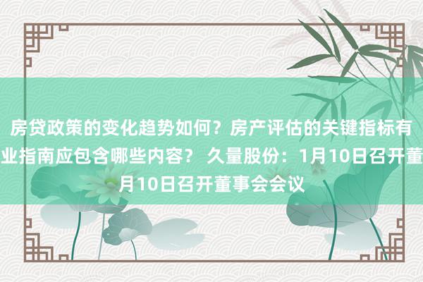 房贷政策的变化趋势如何？房产评估的关键指标有哪些？置业指南应包含哪些内容？ 久量股份：1月10日召开董事会会议