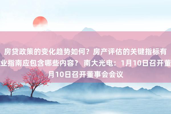 房贷政策的变化趋势如何？房产评估的关键指标有哪些？置业指南应包含哪些内容？ 南大光电：1月10日召开董事会会议