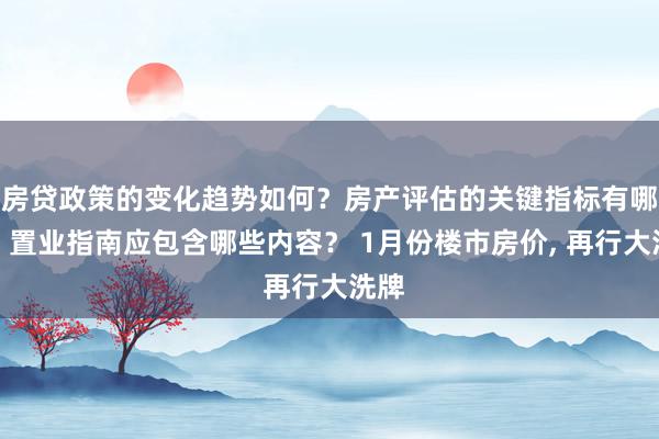 房贷政策的变化趋势如何？房产评估的关键指标有哪些？置业指南应包含哪些内容？ 1月份楼市房价, 再行大洗牌