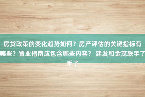 房贷政策的变化趋势如何？房产评估的关键指标有哪些？置业指南应包含哪些内容？ 建发和金茂联手了