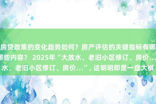 房贷政策的变化趋势如何？房产评估的关键指标有哪些？置业指南应包含哪些内容？ 2025年“大放水、老旧小区修订、房价…”, 这明明即是一盘大棋