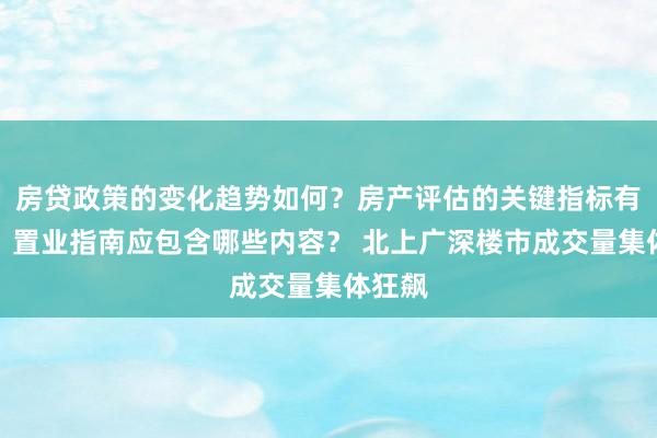 房贷政策的变化趋势如何？房产评估的关键指标有哪些？置业指南应包含哪些内容？ 北上广深楼市成交量集体狂飙