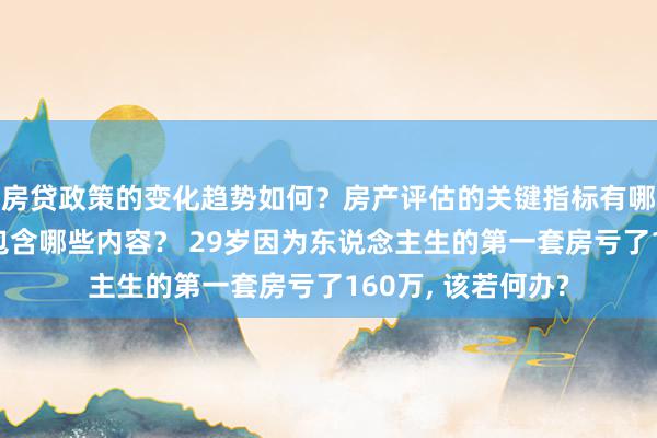 房贷政策的变化趋势如何？房产评估的关键指标有哪些？置业指南应包含哪些内容？ 29岁因为东说念主生的第一套房亏了160万, 该若何办?