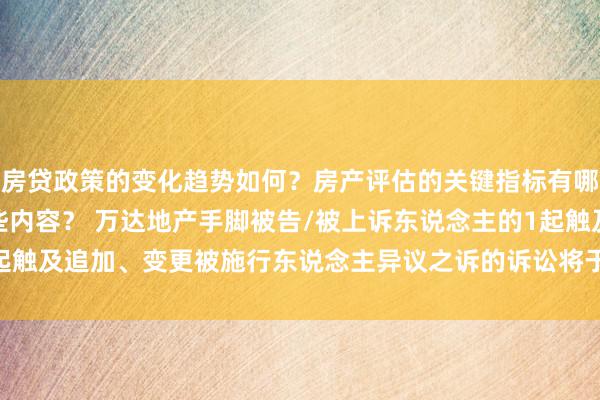 房贷政策的变化趋势如何？房产评估的关键指标有哪些？置业指南应包含哪些内容？ 万达地产手脚被告/被上诉东说念主的1起触及追加、变更被施行东说念主异议之诉的诉讼将于2025年1月14日开庭