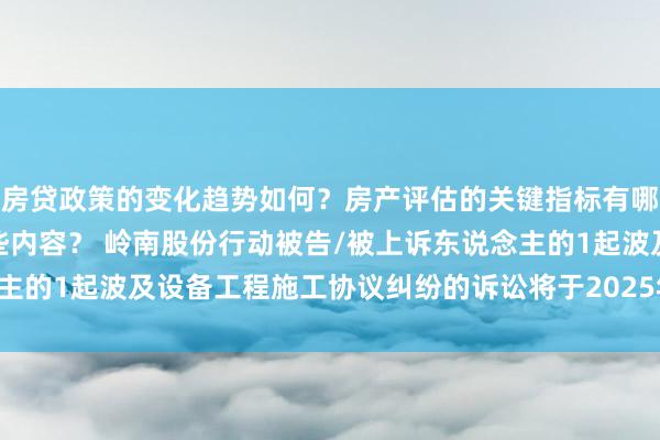 房贷政策的变化趋势如何？房产评估的关键指标有哪些？置业指南应包含哪些内容？ 岭南股份行动被告/被上诉东说念主的1起波及设备工程施工协议纠纷的诉讼将于2025年1月14日开庭